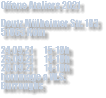 Offene Ateliers 2021  Deutz Mülheimer Str. 183 51063 Köln  24.09.21      15-18h 25.09.21      14-18h 26.09.21      14-18h hommage a W.S. Burroughs